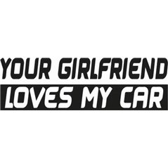 Your Girlfriend Loves My Car Sticker 